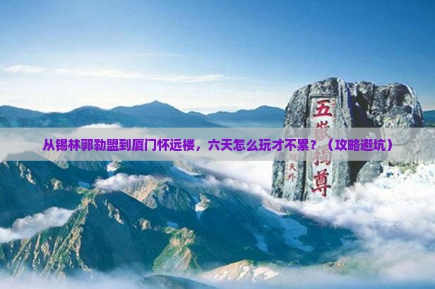 锡林郭勒盟到厦门怀远楼六日游