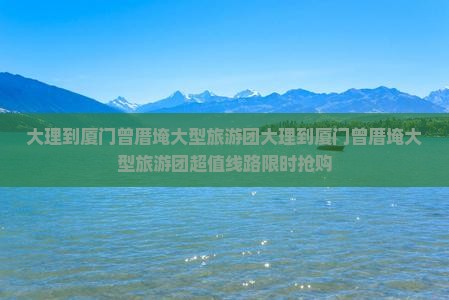 大理到厦门曾厝埯大型旅游团