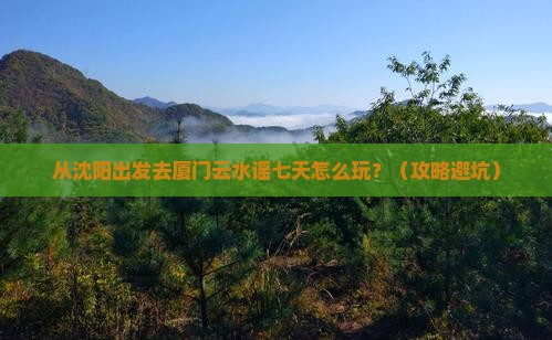 沈阳去厦门云水谣七日游