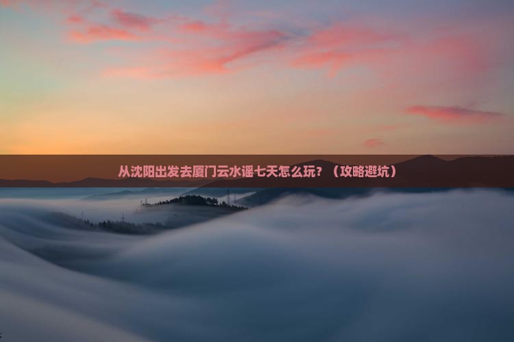 沈阳去厦门云水谣七日游