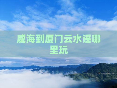 威海到厦门云水谣哪里玩
