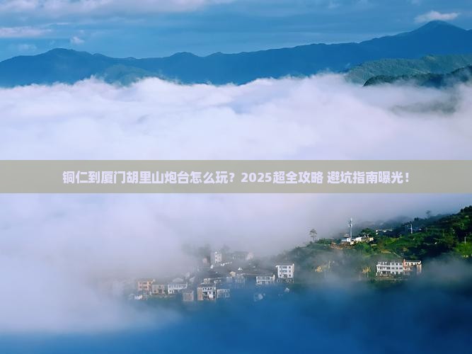 铜仁到厦门胡里山炮台旅行社
