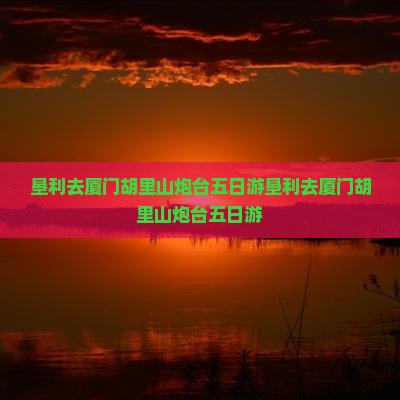垦利去厦门胡里山炮台五日游