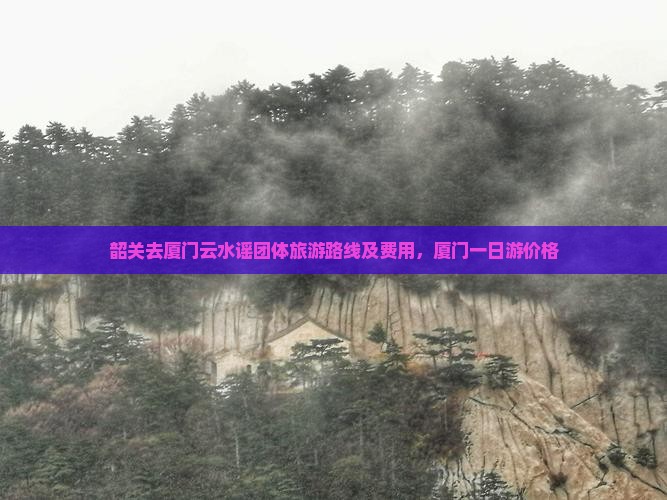 韶关去厦门云水谣团体旅游