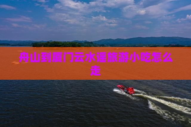 舟山到厦门云水谣旅游小吃