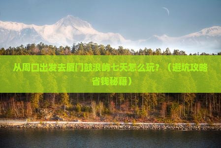 周口去厦门鼓浪屿七日游