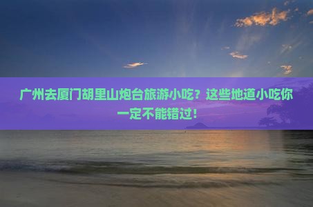 广州去厦门胡里山炮台旅游小吃