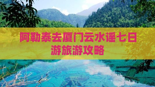 阿勒泰去厦门云水谣七日游