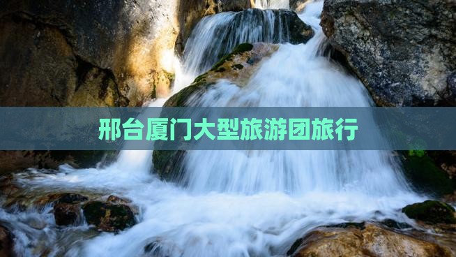 邢台到厦门大型旅游团