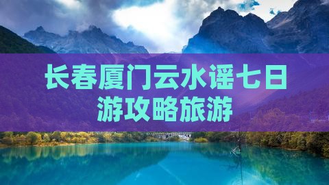 长春到厦门云水谣七日游