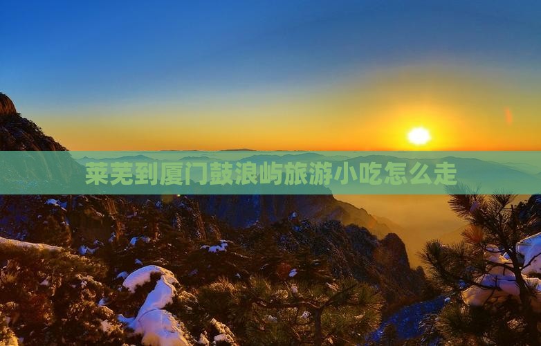 莱芜到厦门鼓浪屿旅游小吃 莱芜到厦门鼓浪屿旅游小吃