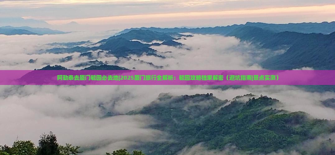 阿勒泰去厦门毓园必去地