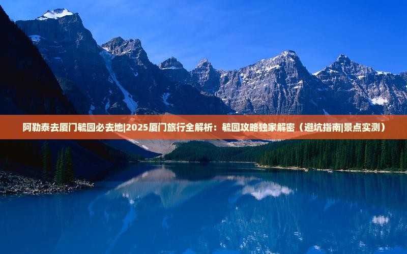 阿勒泰去厦门毓园必去地