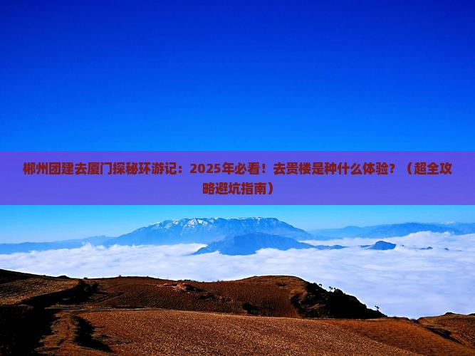 郴州去厦门和贵楼团体旅游 郴州去厦门和贵楼团体旅游