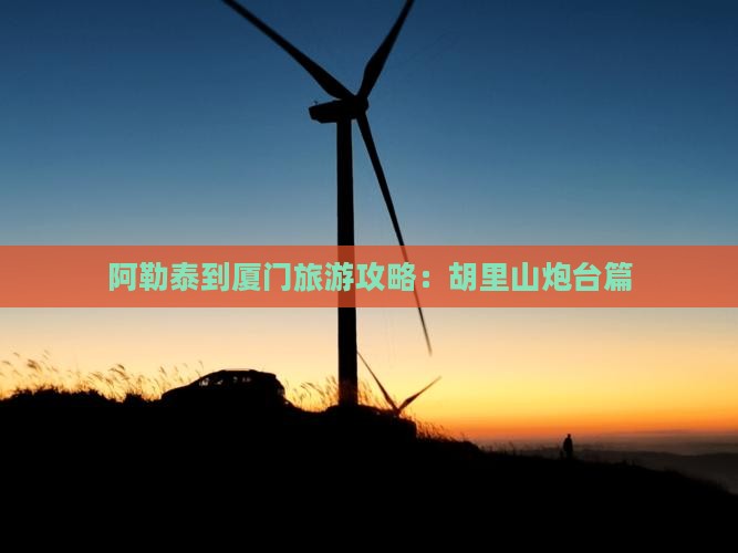 阿勒泰到厦门胡里山炮台攻略