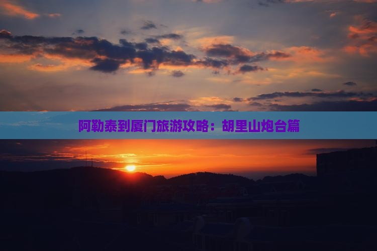 阿勒泰到厦门胡里山炮台攻略