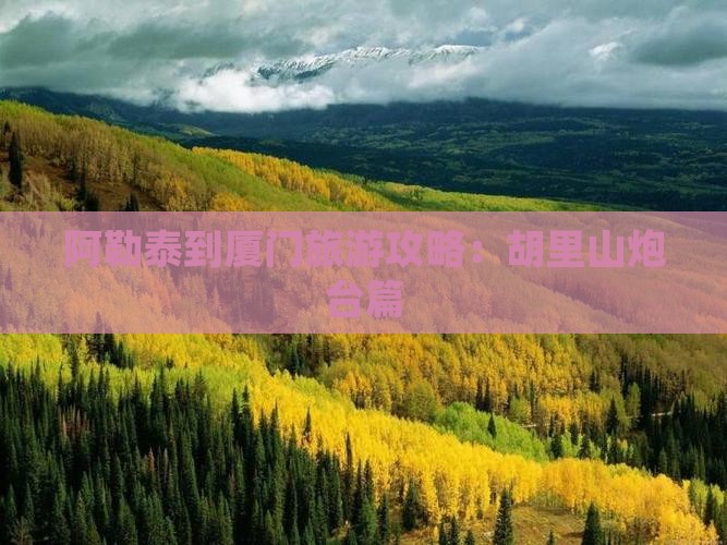 阿勒泰到厦门胡里山炮台攻略