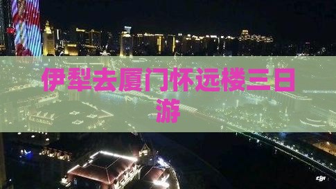 伊犁去厦门怀远楼三日游