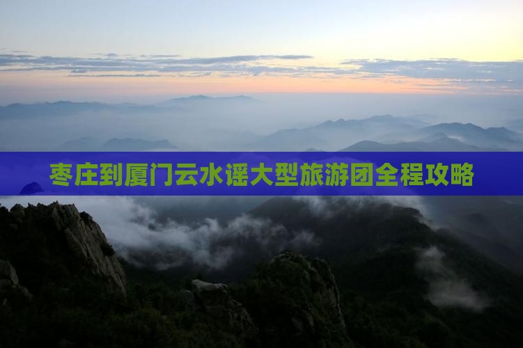 枣庄到厦门云水谣大型旅游团