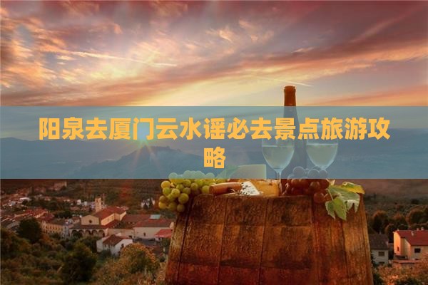 阳泉去厦门云水谣必去地