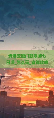 贵港去厦门鼓浪屿七日游