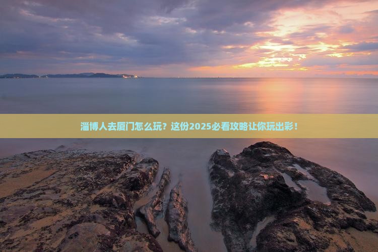 淄博去厦门哪里玩 淄博去厦门哪里玩