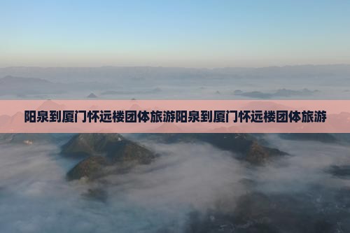 阳泉到厦门怀远楼团体旅游