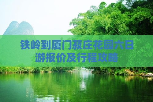 铁岭到厦门菽庄花园六日游 铁岭到厦门菽庄花园六日游