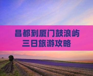 昌都去厦门鼓浪屿三日游