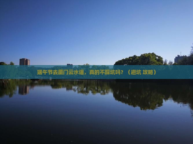 端午节到厦门云水谣自由团 端午节到厦门云水谣自由团