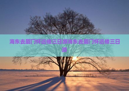 海东去厦门怀远楼三日游