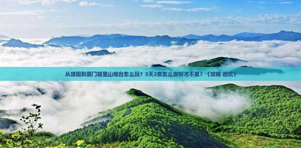 濮阳到厦门胡里山炮台哪里玩