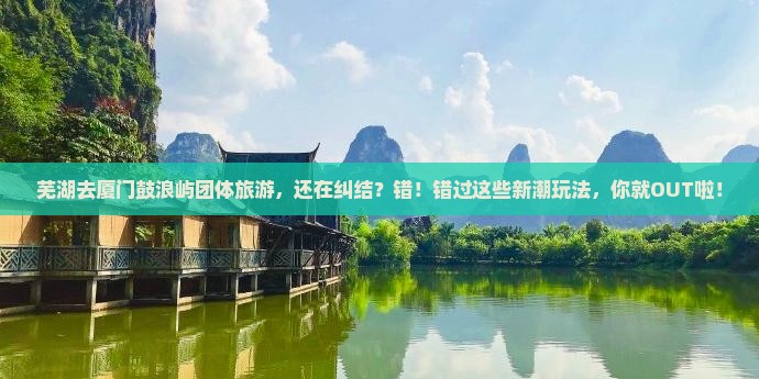 芜湖去厦门鼓浪屿团体旅游 芜湖去厦门鼓浪屿团体旅游
