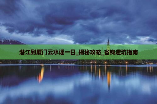 潜江到厦门云水谣一日