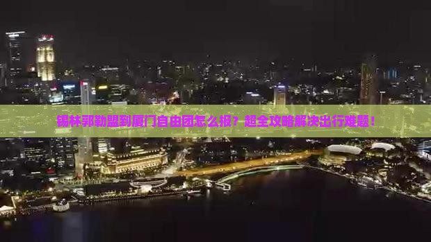 锡林郭勒盟到厦门自由团