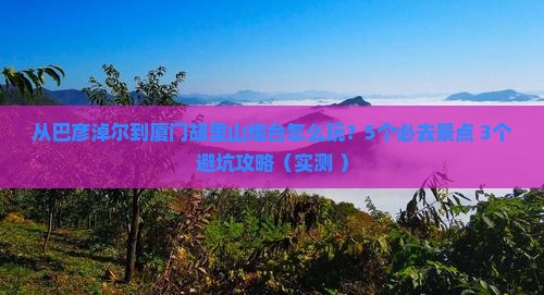 巴彦淖尔到厦门胡里山炮台哪里玩