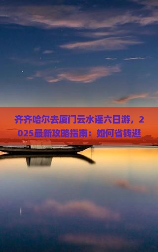 齐齐哈尔去厦门云水谣六日游