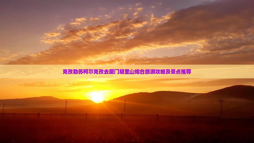 克孜勒苏柯尔克孜去厦门胡里山炮台旅游
