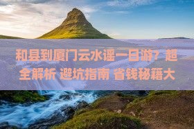 和县到厦门云水谣一日