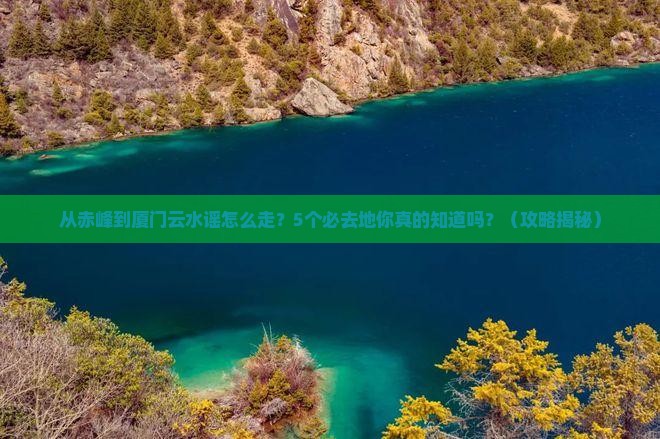 赤峰去厦门云水谣必去地