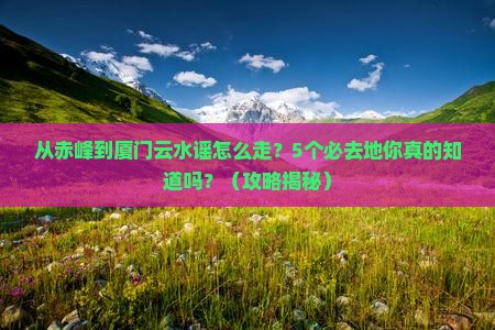 赤峰去厦门云水谣必去地