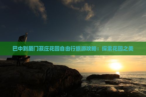 巴中到厦门菽庄花园自由行