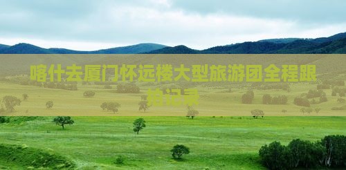 喀什去厦门怀远楼大型旅游团