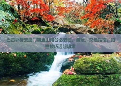 巴音郭楞去厦门胡里山炮台必去地