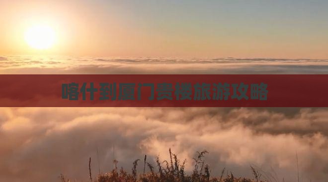 喀什去厦门和贵楼大型旅游团