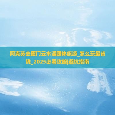 阿克苏去厦门云水谣团体旅游