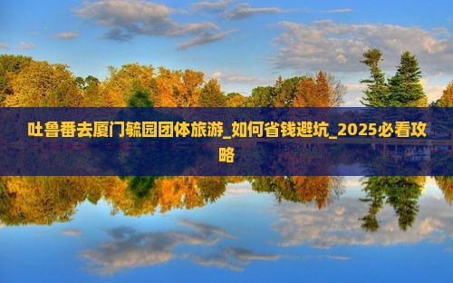 吐鲁番去厦门毓园团体旅游