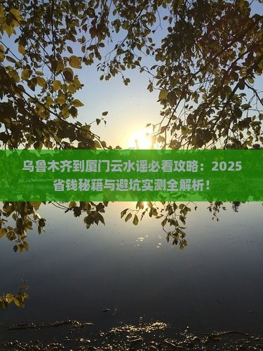 乌鲁木齐到厦门云水谣哪里玩