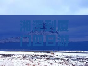 湘潭到厦门四日游