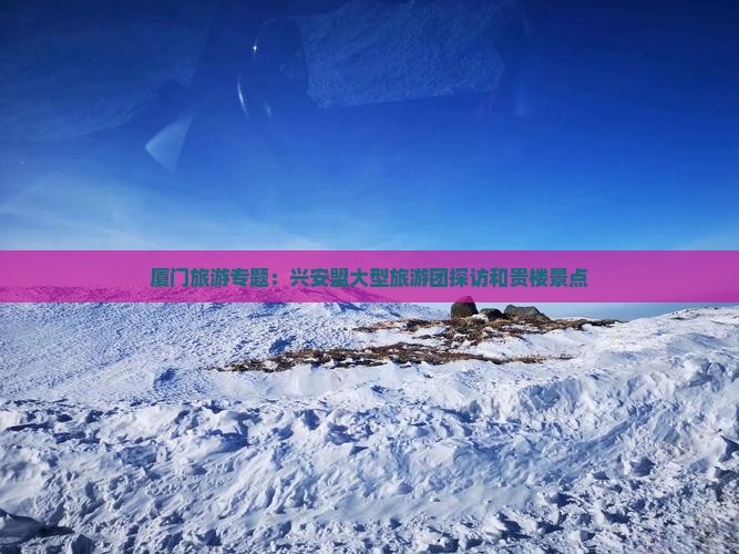 兴安盟去厦门和贵楼大型旅游团